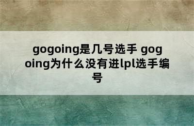 gogoing是几号选手 gogoing为什么没有进lpl选手编号